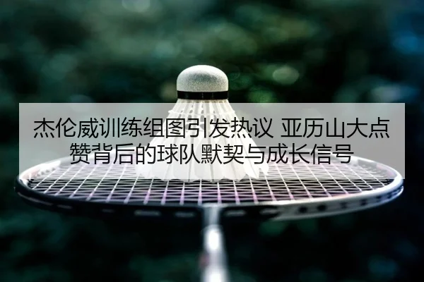 杰伦威训练组图引发热议 亚历山大点赞背后的球队默契与成长信号（6686SPORT）